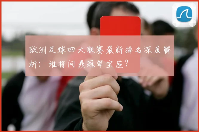 欧洲足球四大联赛最新排名深度解析：谁将问鼎冠军宝座？