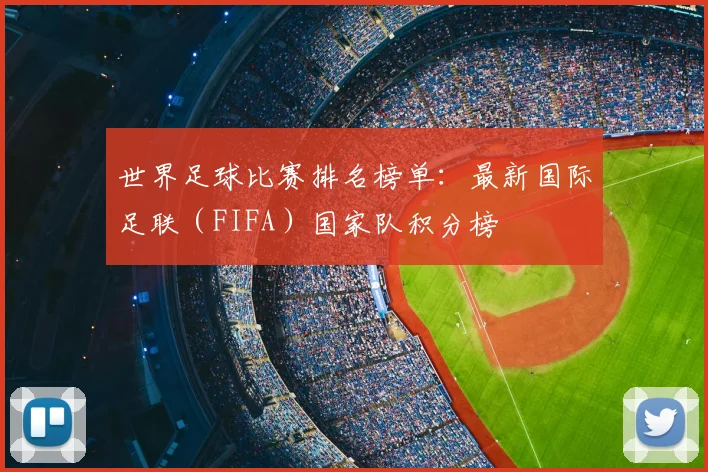 世界足球比赛排名榜单：最新国际足联（FIFA）国家队积分榜