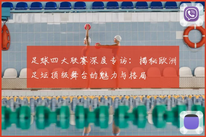 足球四大联赛深度专访：揭秘欧洲足坛顶级舞台的魅力与格局