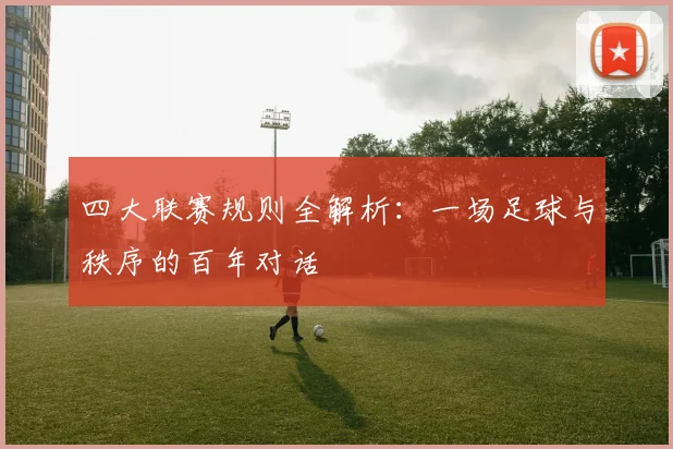 四大联赛规则全解析：一场足球与秩序的百年对话