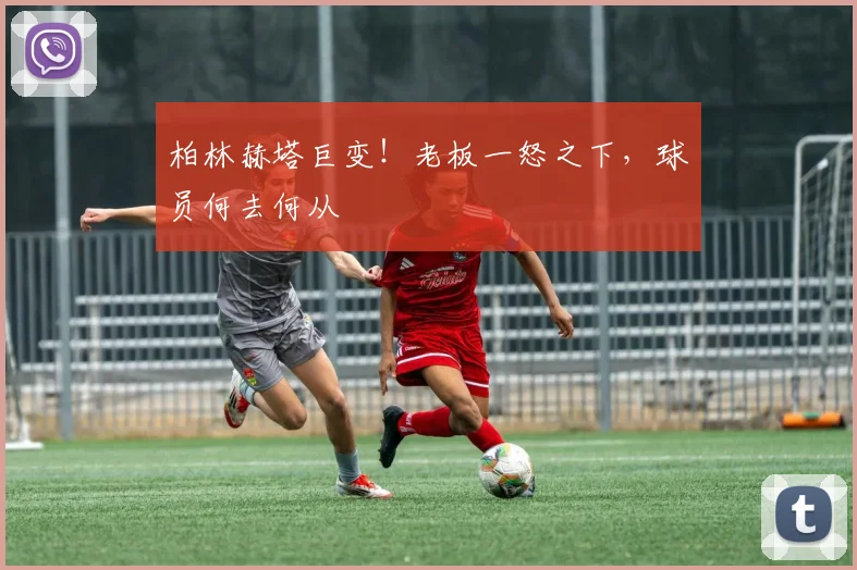 柏林赫塔巨变！老板一怒之下，球员何去何从