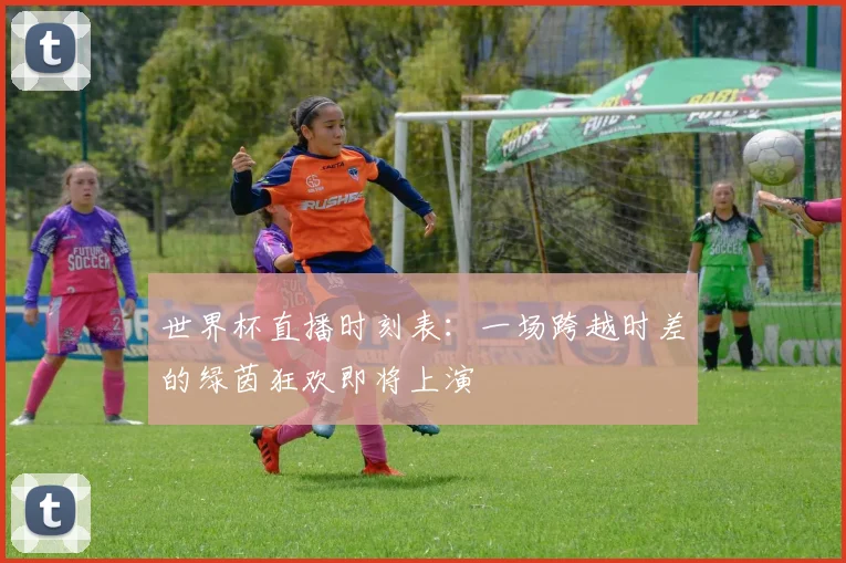 世界杯直播时刻表：一场跨越时差的绿茵狂欢即将上演