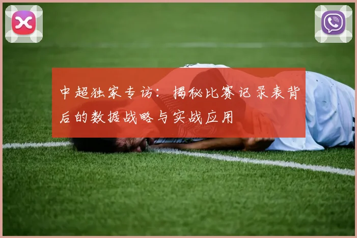 中超独家专访：揭秘比赛记录表背后的数据战略与实战应用