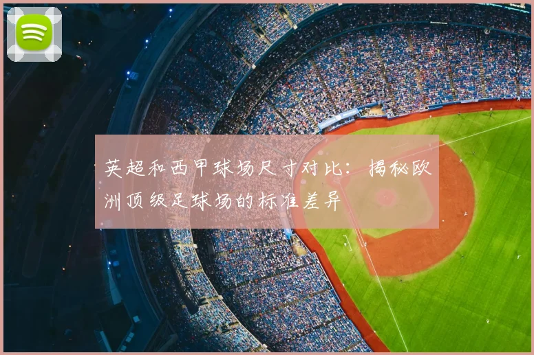 英超和西甲球场尺寸对比：揭秘欧洲顶级足球场的标准差异