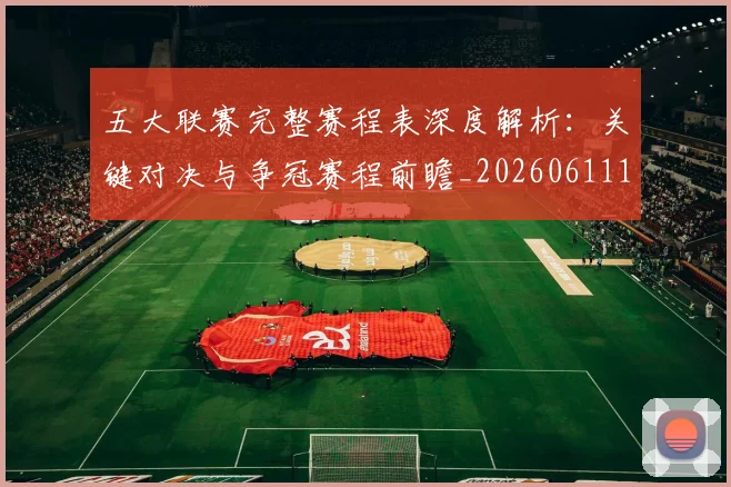 五大联赛完整赛程表深度解析：关键对决与争冠赛程前瞻_20260611141042