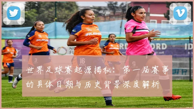 世界足球赛起源揭秘：第一届赛事的具体日期与历史背景深度解析