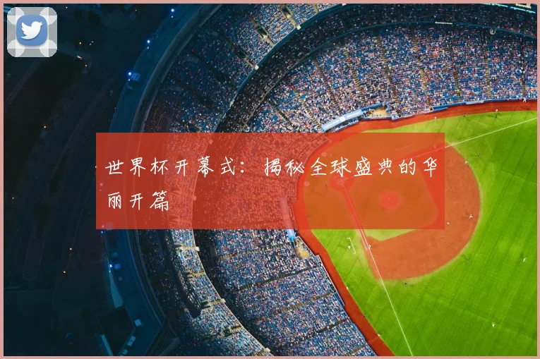 世界杯开幕式：揭秘全球盛典的华丽开篇