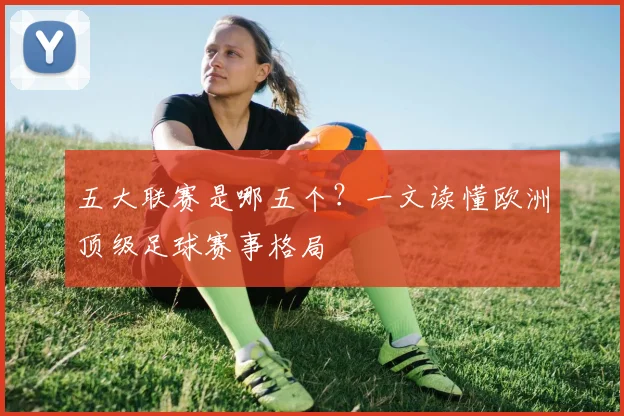 五大联赛是哪五个？一文读懂欧洲顶级足球赛事格局