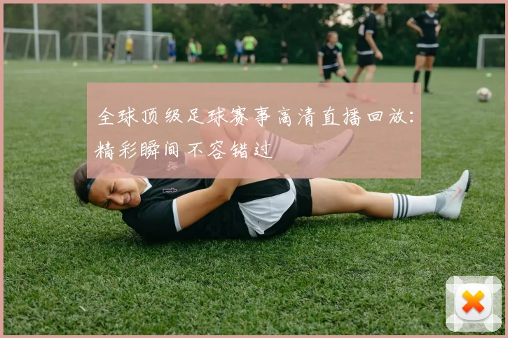 全球顶级足球赛事高清直播回放：精彩瞬间不容错过