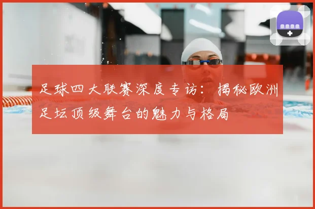 足球四大联赛深度专访：揭秘欧洲足坛顶级舞台的魅力与格局
