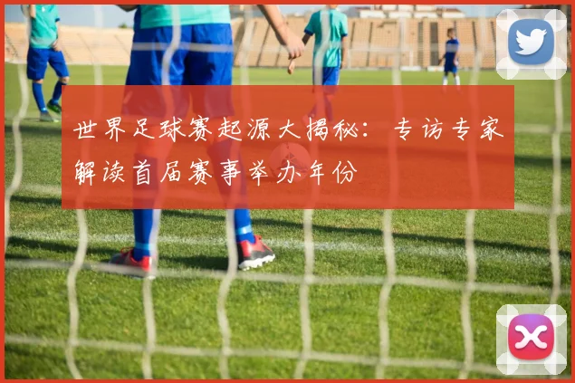 世界足球赛起源大揭秘：专访专家解读首届赛事举办年份