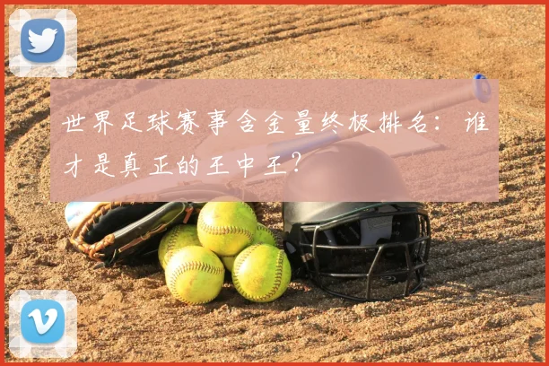 世界足球赛事含金量终极排名：谁才是真正的王中王？