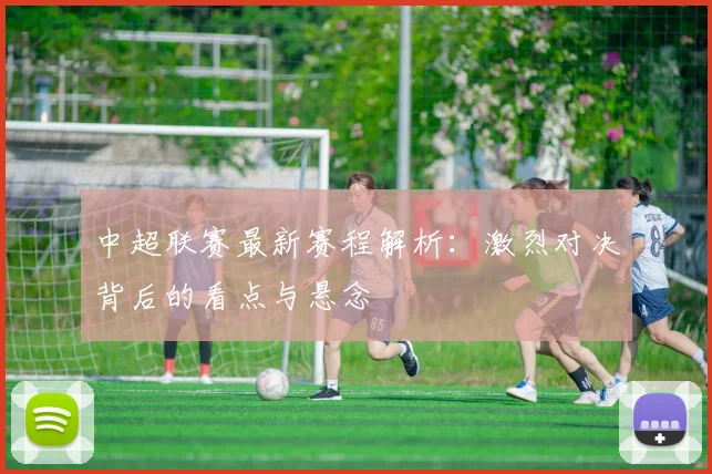 中超联赛最新赛程解析：激烈对决背后的看点与悬念