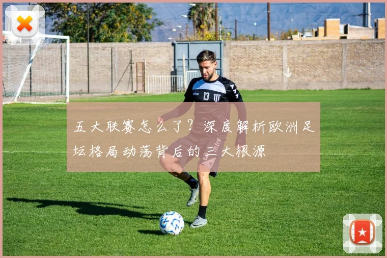 五大联赛怎么了？深度解析欧洲足坛格局动荡背后的三大根源