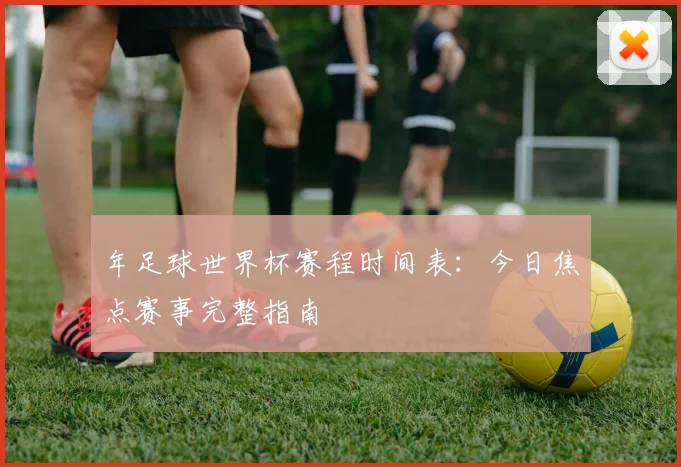 年足球世界杯赛程时间表：今日焦点赛事完整指南