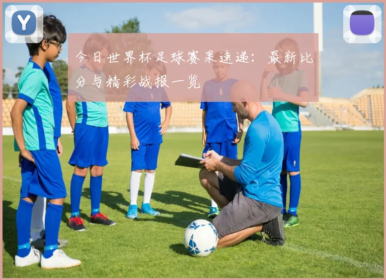 今日世界杯足球赛果速递：最新比分与精彩战报一览