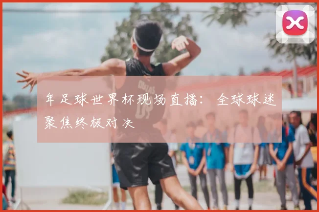 年足球世界杯现场直播：全球球迷聚焦终极对决